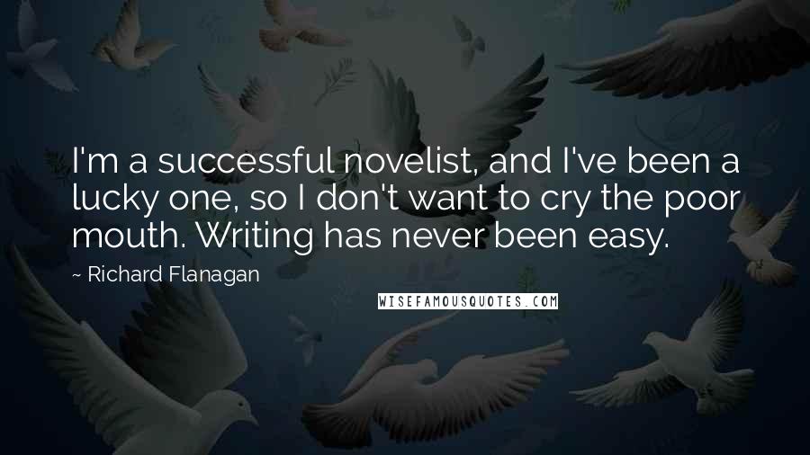 Richard Flanagan Quotes: I'm a successful novelist, and I've been a lucky one, so I don't want to cry the poor mouth. Writing has never been easy.