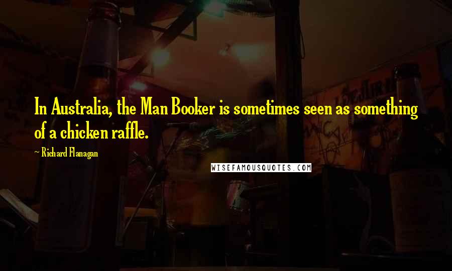 Richard Flanagan Quotes: In Australia, the Man Booker is sometimes seen as something of a chicken raffle.