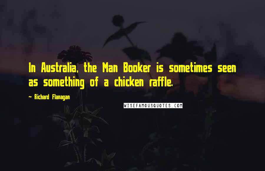 Richard Flanagan Quotes: In Australia, the Man Booker is sometimes seen as something of a chicken raffle.