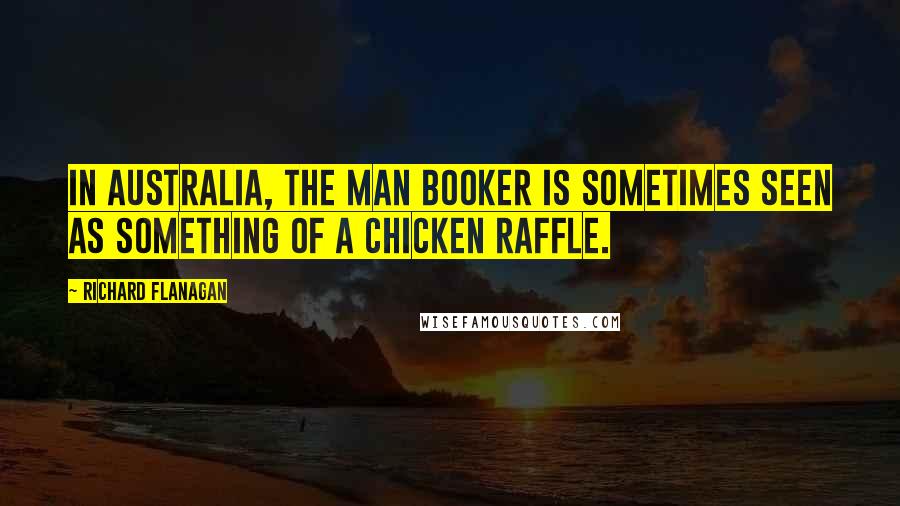 Richard Flanagan Quotes: In Australia, the Man Booker is sometimes seen as something of a chicken raffle.