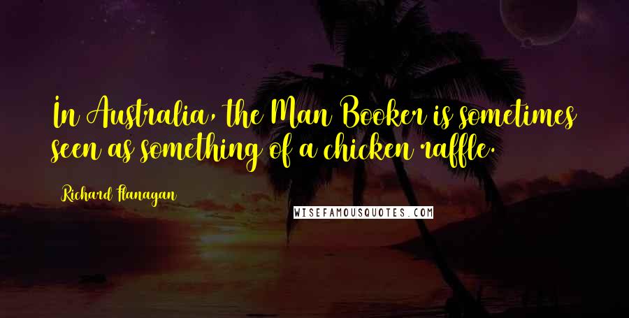 Richard Flanagan Quotes: In Australia, the Man Booker is sometimes seen as something of a chicken raffle.