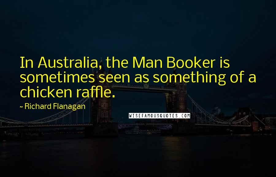 Richard Flanagan Quotes: In Australia, the Man Booker is sometimes seen as something of a chicken raffle.