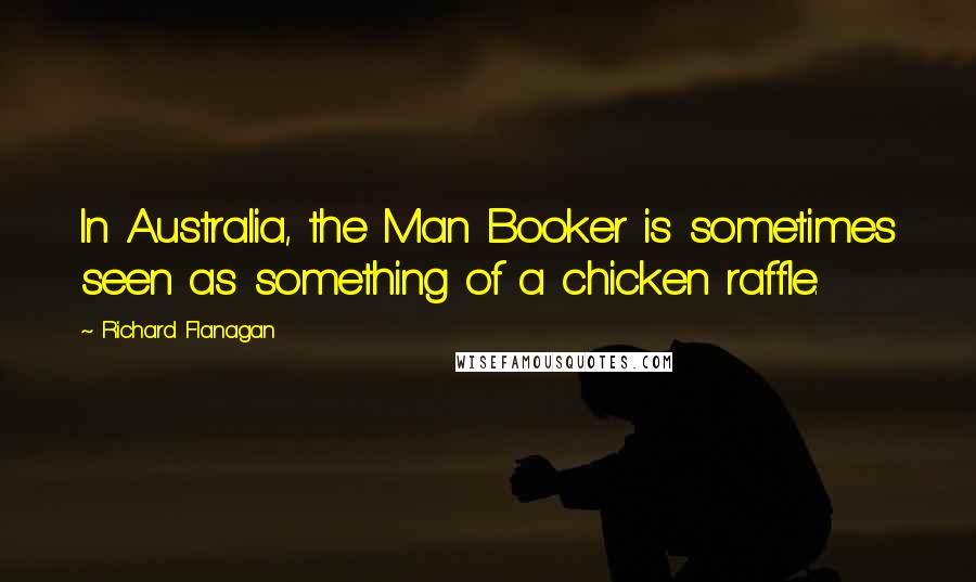 Richard Flanagan Quotes: In Australia, the Man Booker is sometimes seen as something of a chicken raffle.