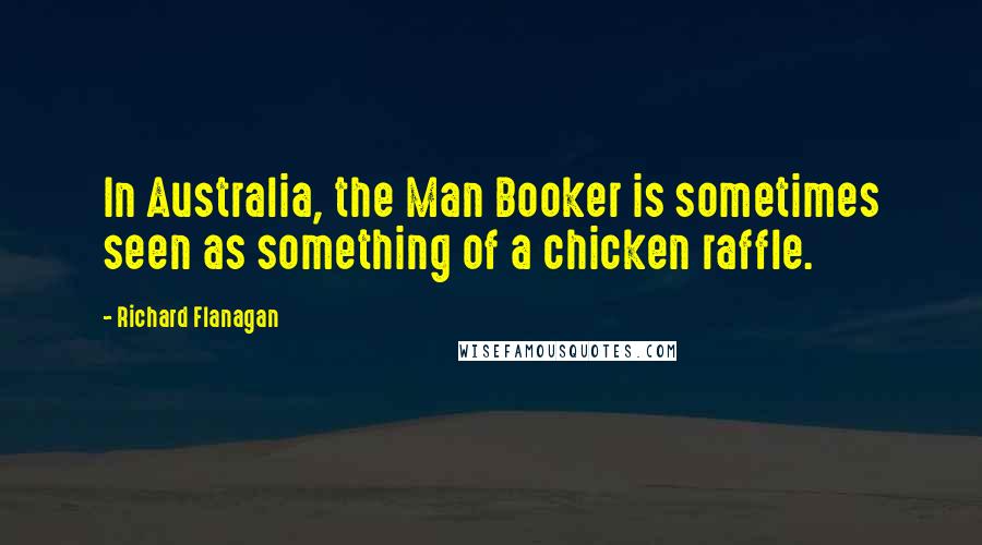 Richard Flanagan Quotes: In Australia, the Man Booker is sometimes seen as something of a chicken raffle.