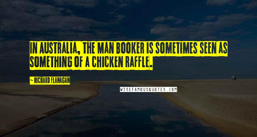Richard Flanagan Quotes: In Australia, the Man Booker is sometimes seen as something of a chicken raffle.