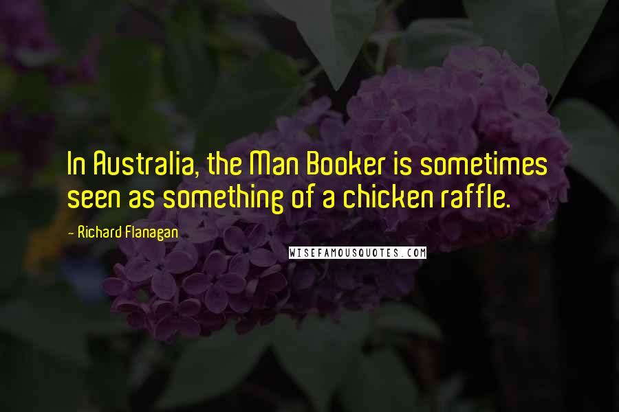 Richard Flanagan Quotes: In Australia, the Man Booker is sometimes seen as something of a chicken raffle.