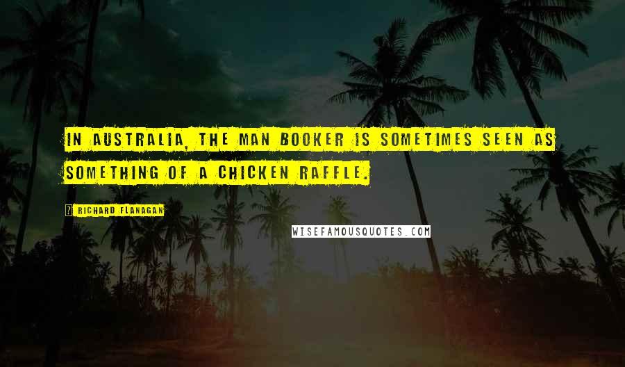 Richard Flanagan Quotes: In Australia, the Man Booker is sometimes seen as something of a chicken raffle.
