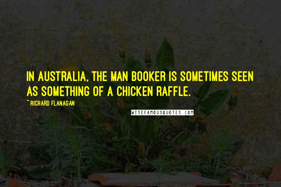Richard Flanagan Quotes: In Australia, the Man Booker is sometimes seen as something of a chicken raffle.