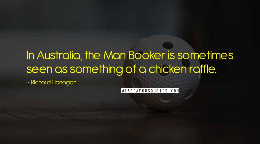 Richard Flanagan Quotes: In Australia, the Man Booker is sometimes seen as something of a chicken raffle.