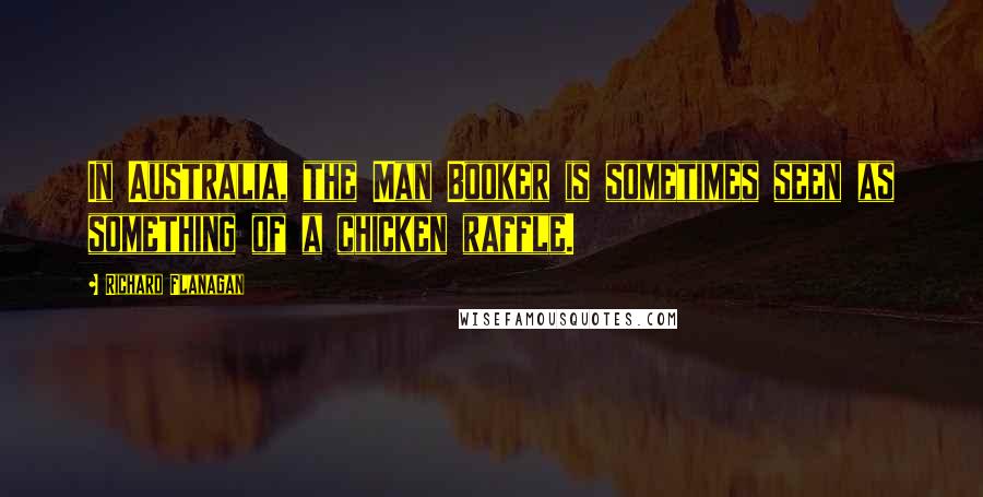 Richard Flanagan Quotes: In Australia, the Man Booker is sometimes seen as something of a chicken raffle.