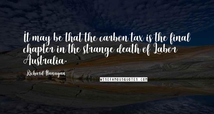 Richard Flanagan Quotes: It may be that the carbon tax is the final chapter in the strange death of Labor Australia.