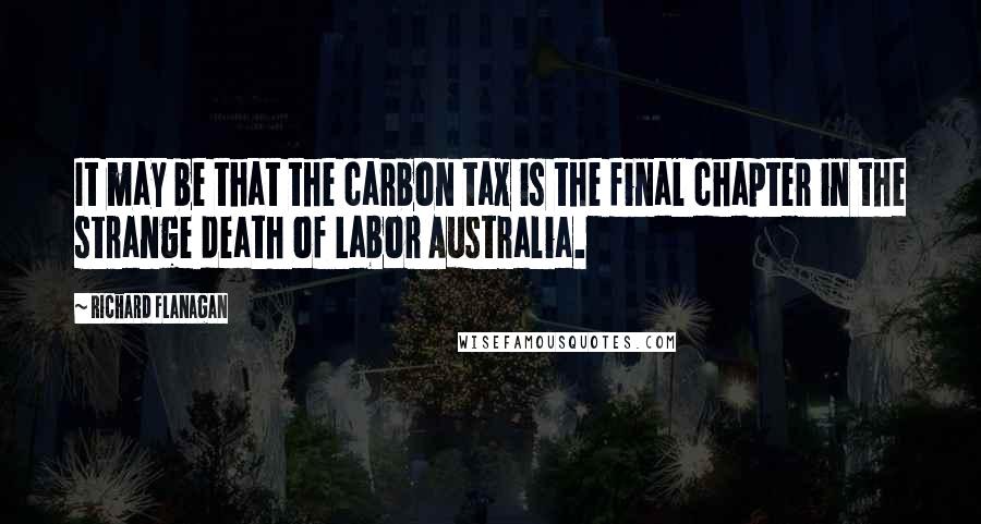 Richard Flanagan Quotes: It may be that the carbon tax is the final chapter in the strange death of Labor Australia.