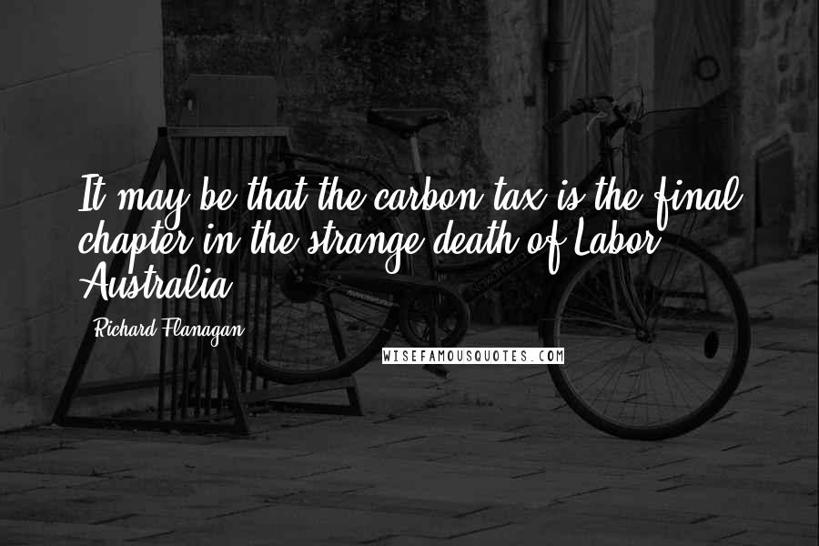 Richard Flanagan Quotes: It may be that the carbon tax is the final chapter in the strange death of Labor Australia.