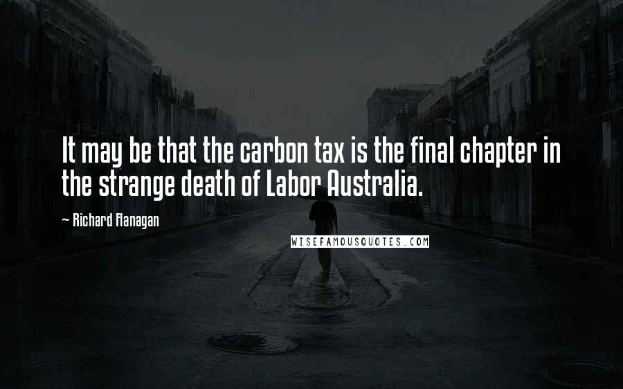 Richard Flanagan Quotes: It may be that the carbon tax is the final chapter in the strange death of Labor Australia.