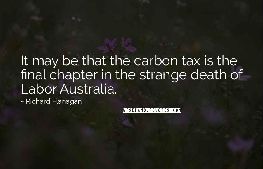 Richard Flanagan Quotes: It may be that the carbon tax is the final chapter in the strange death of Labor Australia.