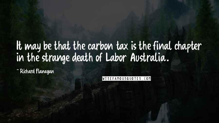 Richard Flanagan Quotes: It may be that the carbon tax is the final chapter in the strange death of Labor Australia.