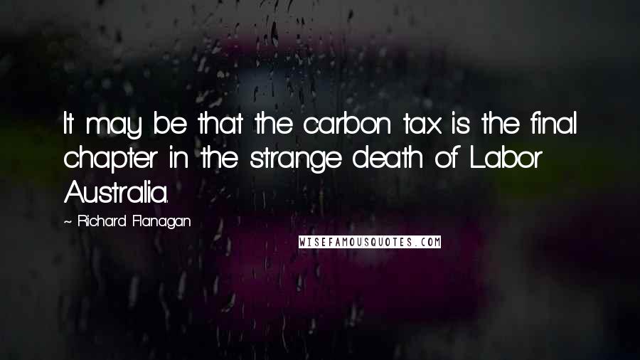 Richard Flanagan Quotes: It may be that the carbon tax is the final chapter in the strange death of Labor Australia.