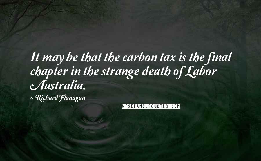 Richard Flanagan Quotes: It may be that the carbon tax is the final chapter in the strange death of Labor Australia.