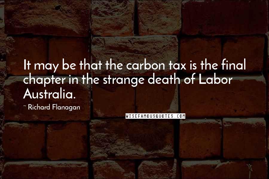 Richard Flanagan Quotes: It may be that the carbon tax is the final chapter in the strange death of Labor Australia.