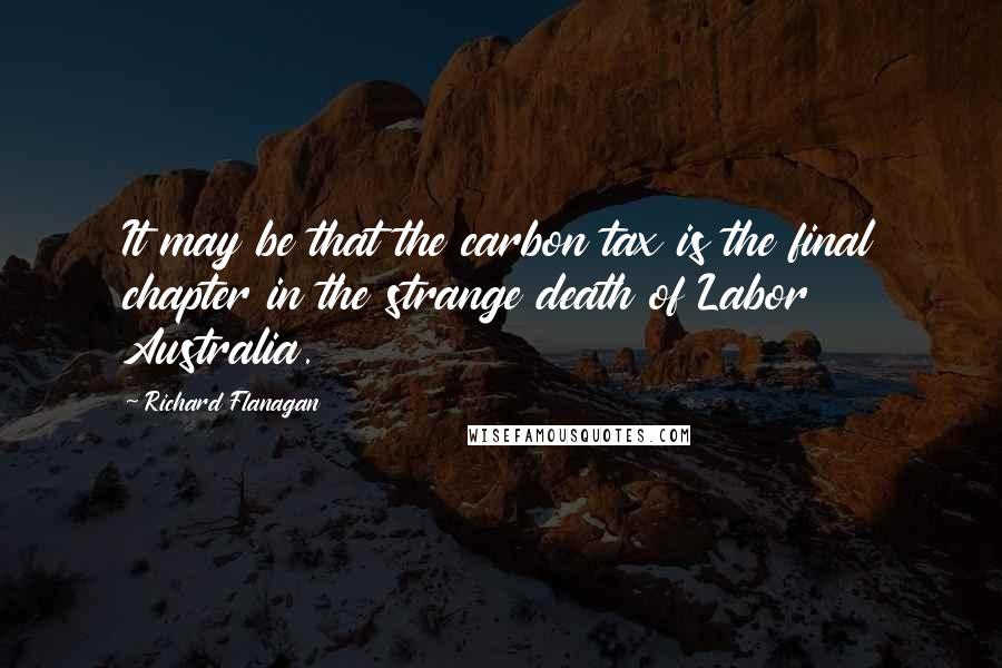 Richard Flanagan Quotes: It may be that the carbon tax is the final chapter in the strange death of Labor Australia.
