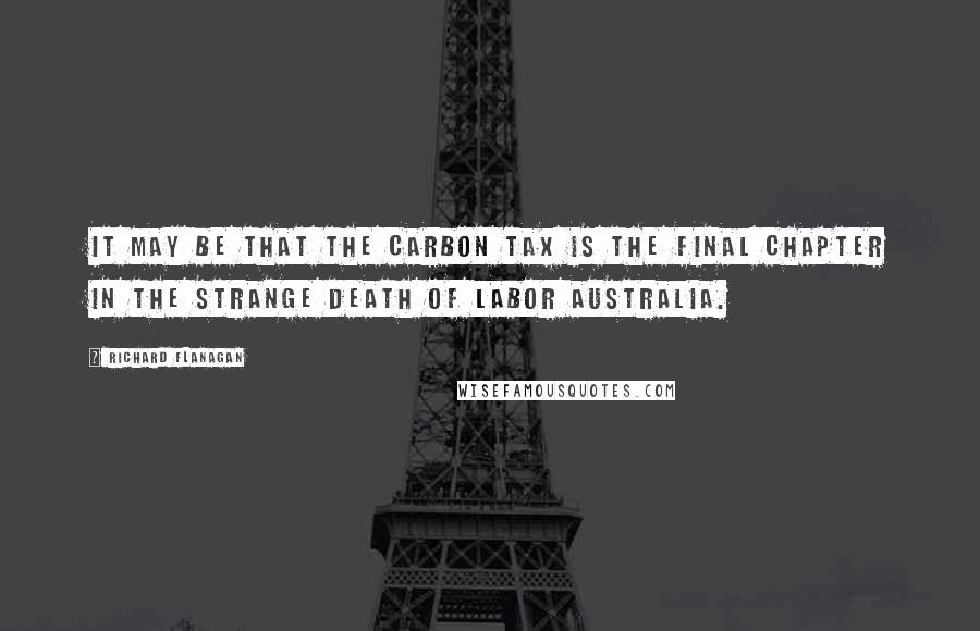 Richard Flanagan Quotes: It may be that the carbon tax is the final chapter in the strange death of Labor Australia.