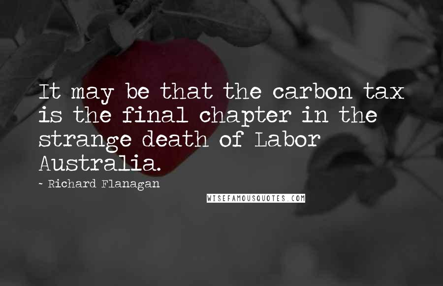 Richard Flanagan Quotes: It may be that the carbon tax is the final chapter in the strange death of Labor Australia.