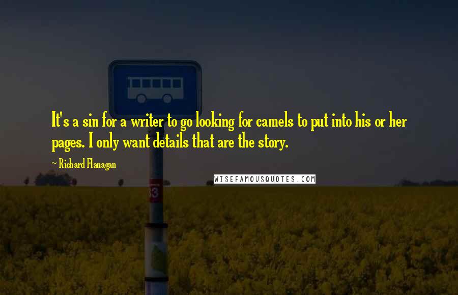 Richard Flanagan Quotes: It's a sin for a writer to go looking for camels to put into his or her pages. I only want details that are the story.