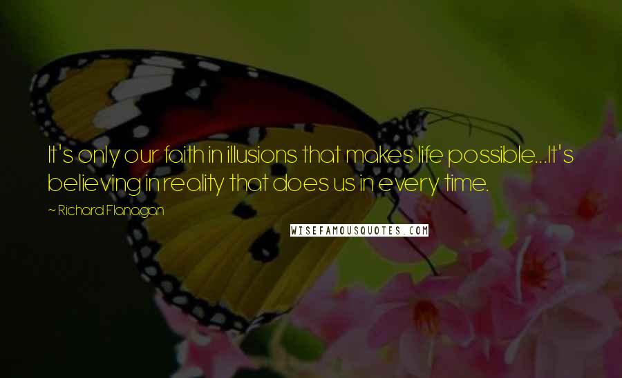 Richard Flanagan Quotes: It's only our faith in illusions that makes life possible...It's believing in reality that does us in every time.