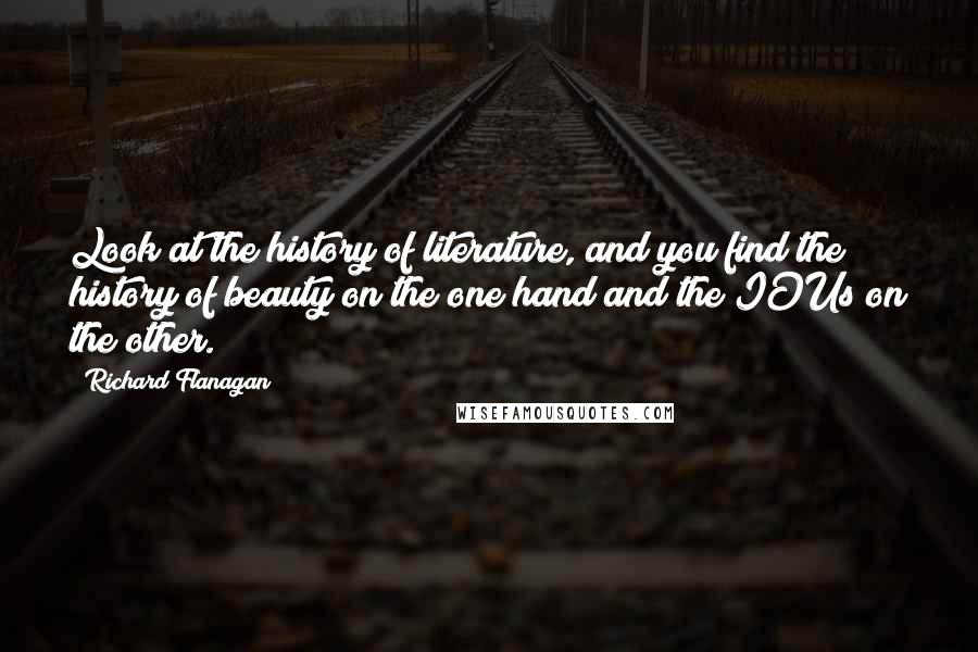 Richard Flanagan Quotes: Look at the history of literature, and you find the history of beauty on the one hand and the IOUs on the other.