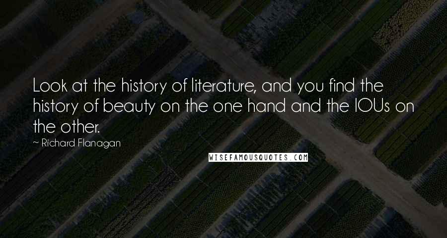 Richard Flanagan Quotes: Look at the history of literature, and you find the history of beauty on the one hand and the IOUs on the other.