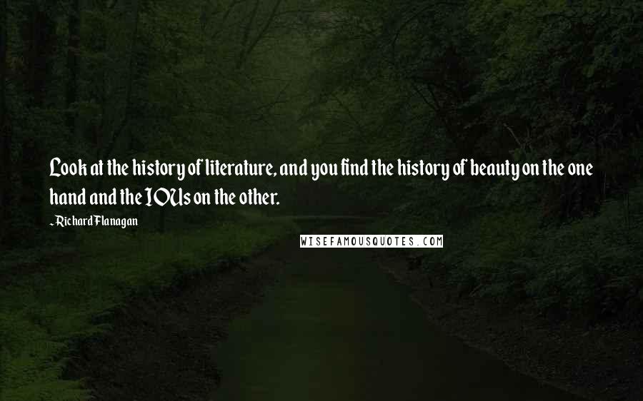 Richard Flanagan Quotes: Look at the history of literature, and you find the history of beauty on the one hand and the IOUs on the other.