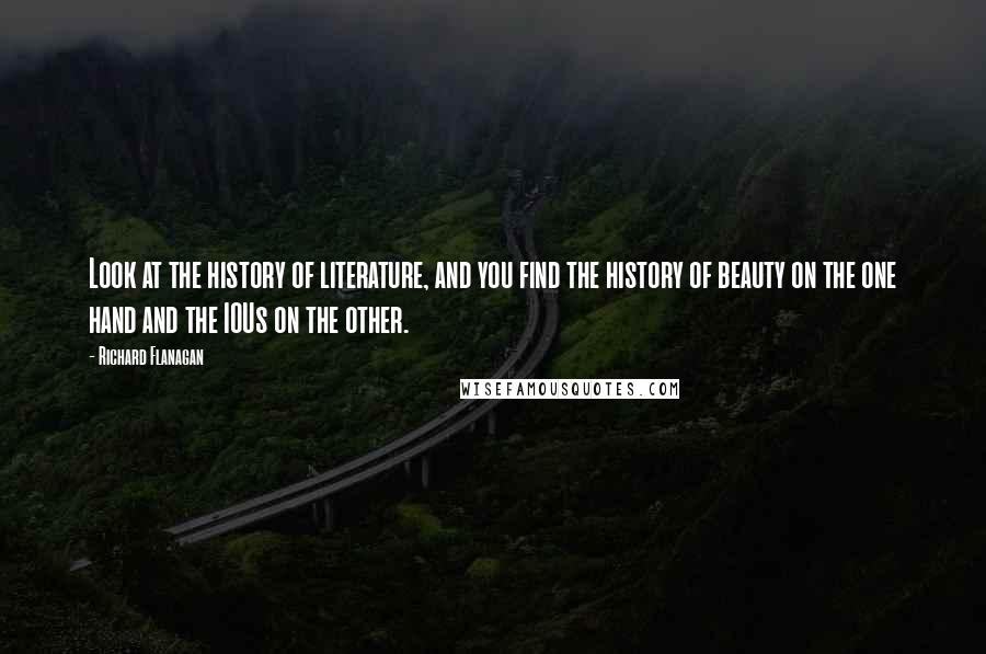 Richard Flanagan Quotes: Look at the history of literature, and you find the history of beauty on the one hand and the IOUs on the other.