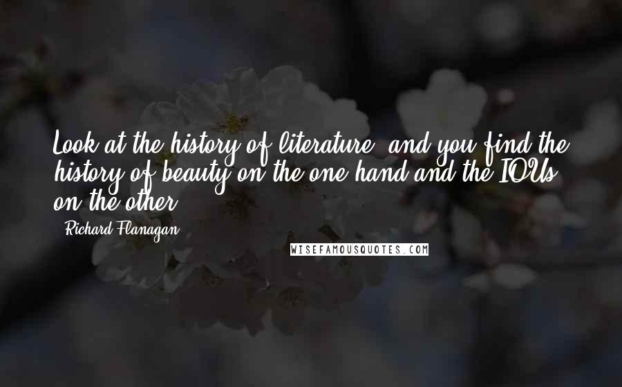 Richard Flanagan Quotes: Look at the history of literature, and you find the history of beauty on the one hand and the IOUs on the other.