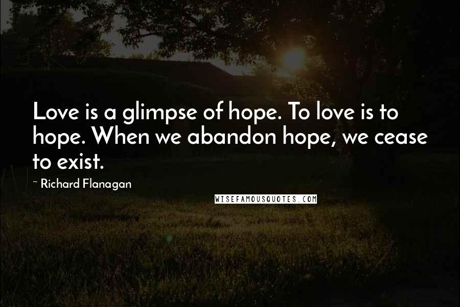 Richard Flanagan Quotes: Love is a glimpse of hope. To love is to hope. When we abandon hope, we cease to exist.