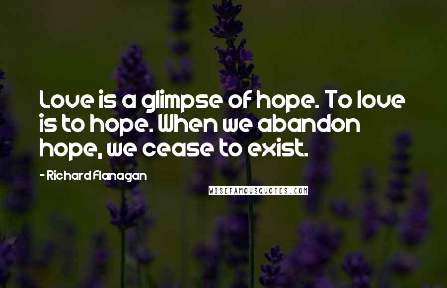 Richard Flanagan Quotes: Love is a glimpse of hope. To love is to hope. When we abandon hope, we cease to exist.