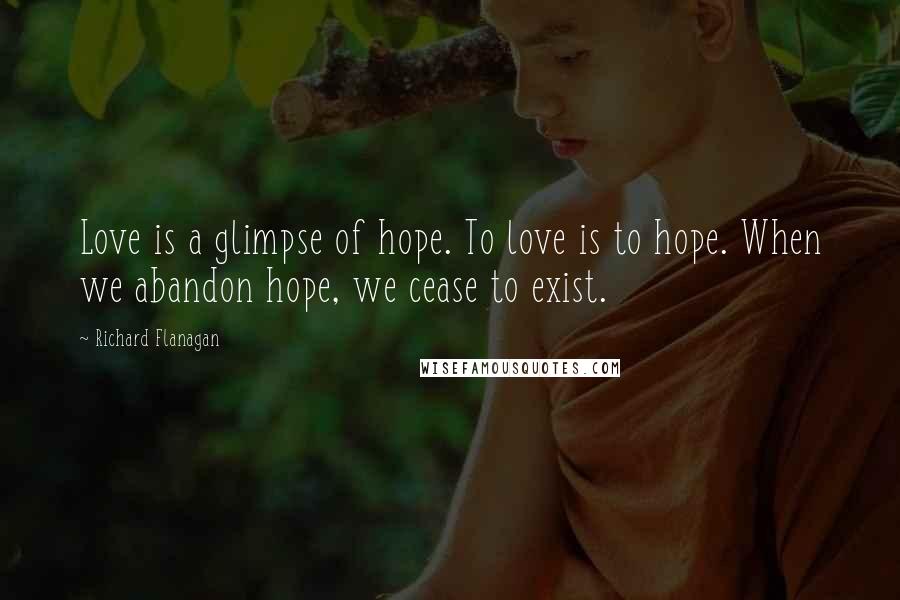 Richard Flanagan Quotes: Love is a glimpse of hope. To love is to hope. When we abandon hope, we cease to exist.