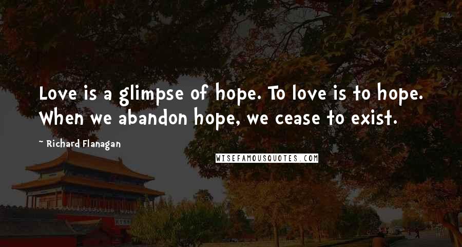 Richard Flanagan Quotes: Love is a glimpse of hope. To love is to hope. When we abandon hope, we cease to exist.