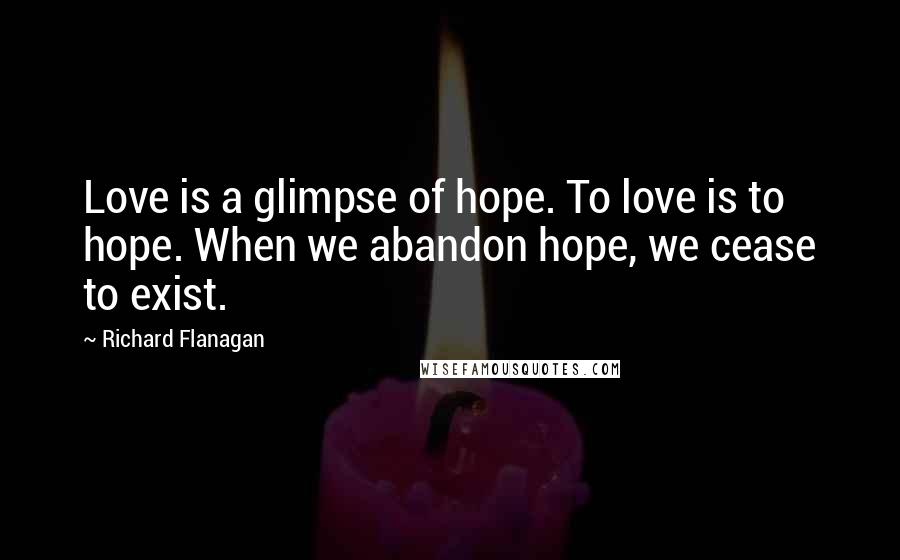 Richard Flanagan Quotes: Love is a glimpse of hope. To love is to hope. When we abandon hope, we cease to exist.