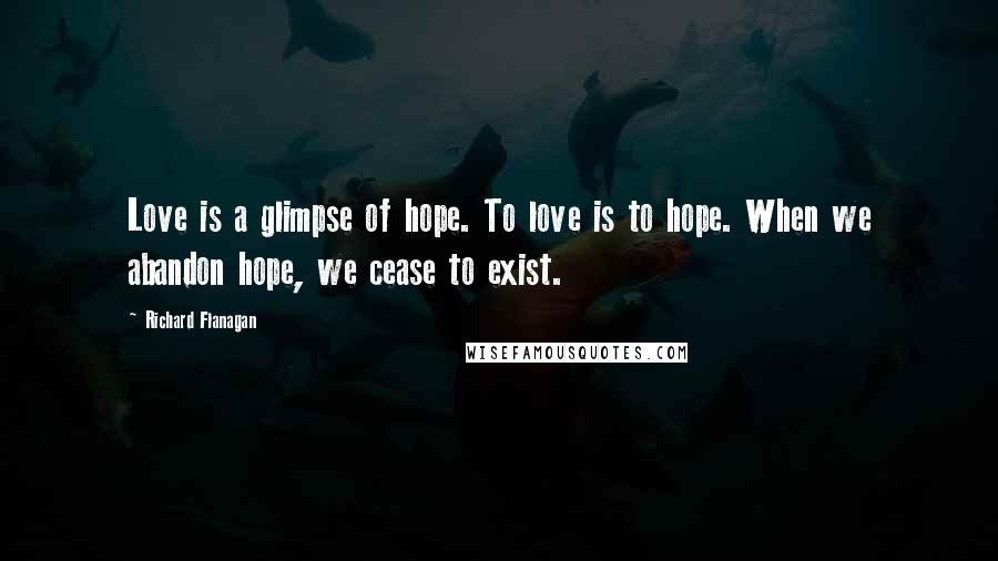 Richard Flanagan Quotes: Love is a glimpse of hope. To love is to hope. When we abandon hope, we cease to exist.