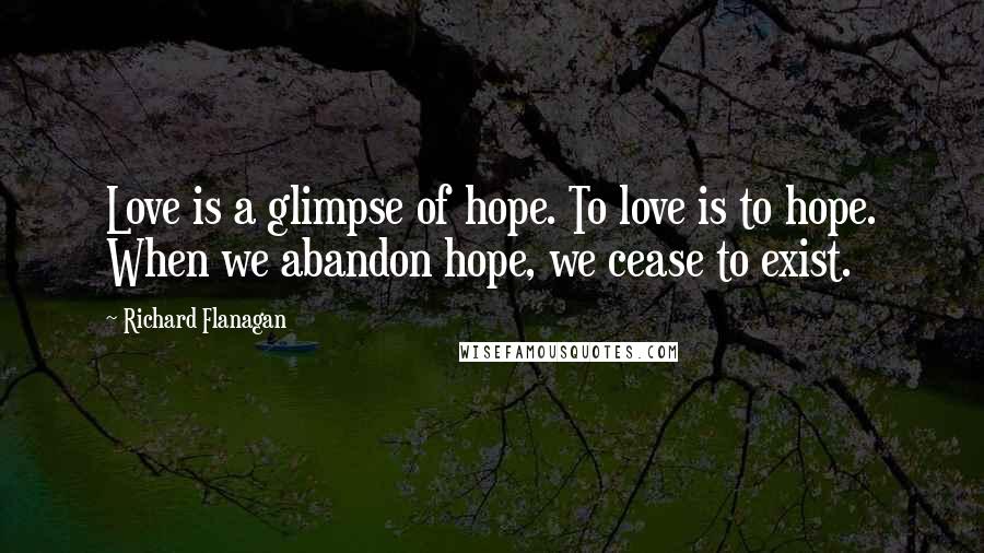 Richard Flanagan Quotes: Love is a glimpse of hope. To love is to hope. When we abandon hope, we cease to exist.