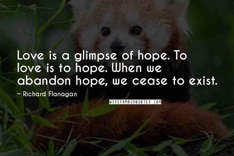 Richard Flanagan Quotes: Love is a glimpse of hope. To love is to hope. When we abandon hope, we cease to exist.