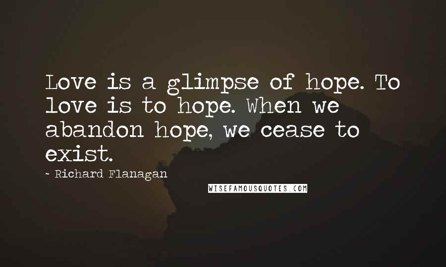 Richard Flanagan Quotes: Love is a glimpse of hope. To love is to hope. When we abandon hope, we cease to exist.