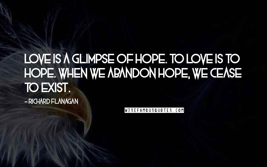 Richard Flanagan Quotes: Love is a glimpse of hope. To love is to hope. When we abandon hope, we cease to exist.