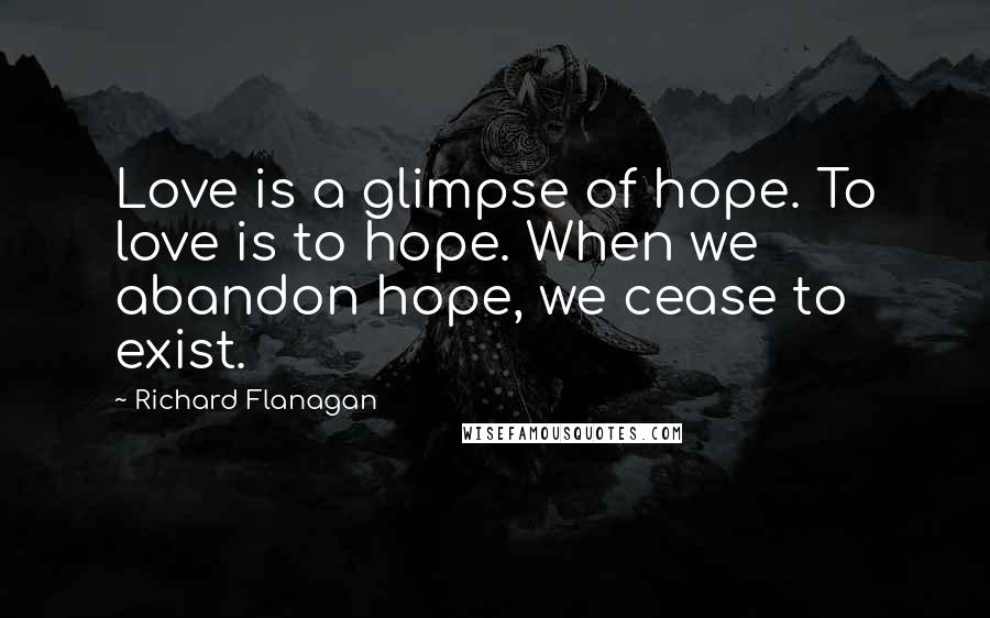 Richard Flanagan Quotes: Love is a glimpse of hope. To love is to hope. When we abandon hope, we cease to exist.