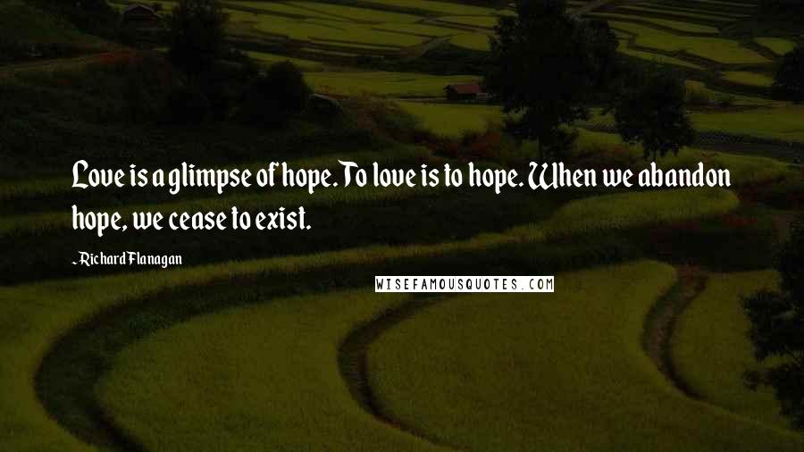 Richard Flanagan Quotes: Love is a glimpse of hope. To love is to hope. When we abandon hope, we cease to exist.