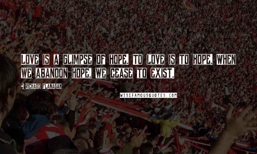 Richard Flanagan Quotes: Love is a glimpse of hope. To love is to hope. When we abandon hope, we cease to exist.