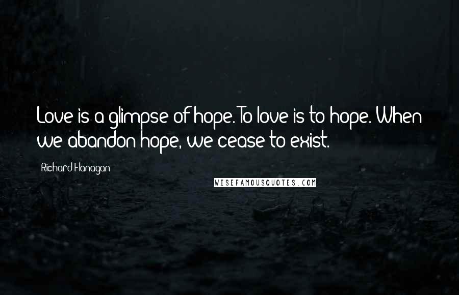 Richard Flanagan Quotes: Love is a glimpse of hope. To love is to hope. When we abandon hope, we cease to exist.