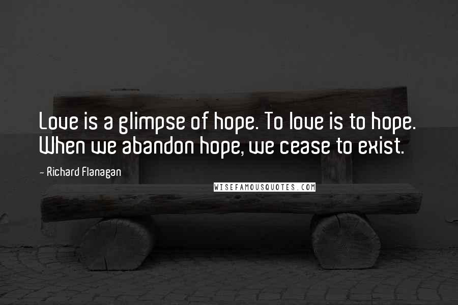Richard Flanagan Quotes: Love is a glimpse of hope. To love is to hope. When we abandon hope, we cease to exist.