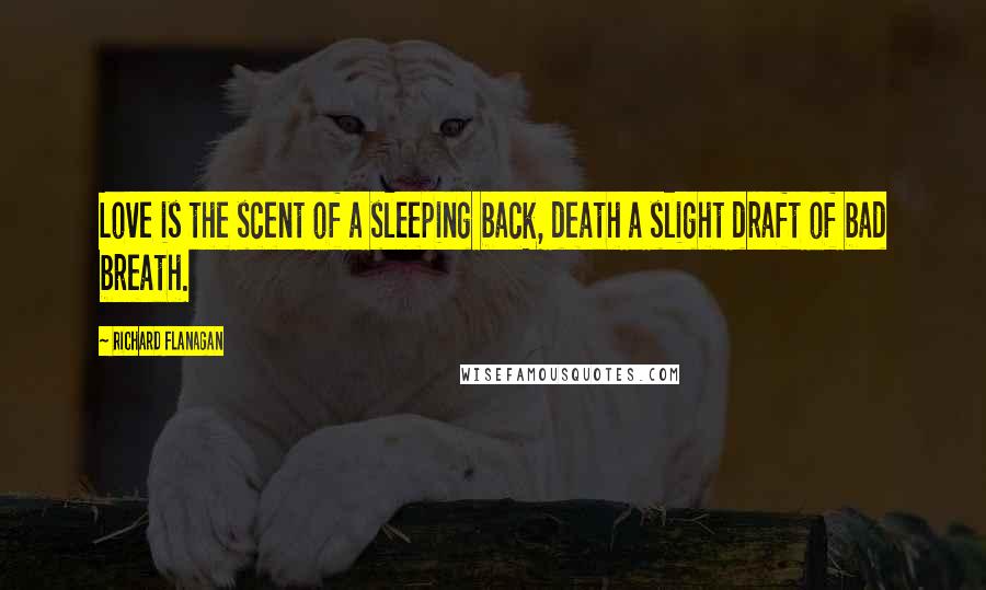 Richard Flanagan Quotes: Love is the scent of a sleeping back, death a slight draft of bad breath.
