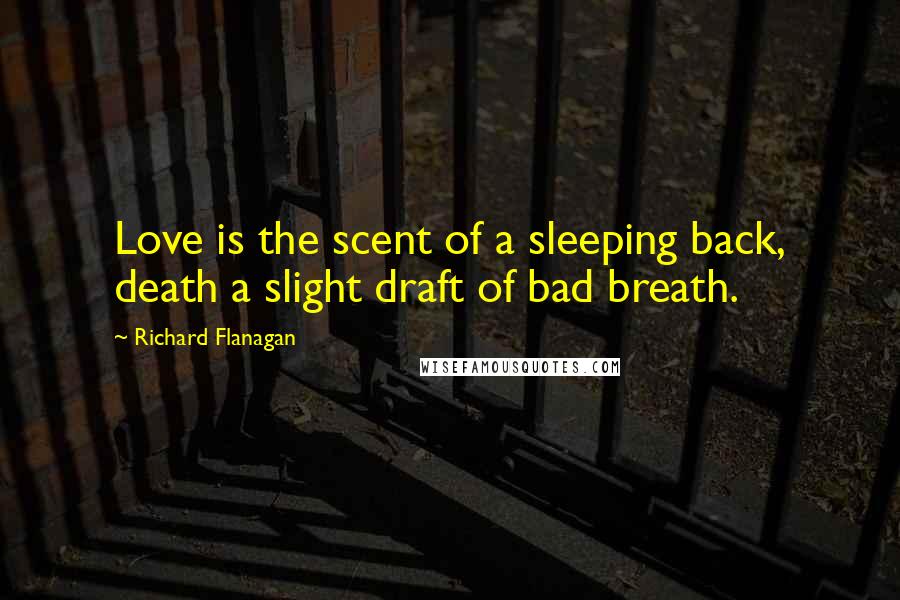 Richard Flanagan Quotes: Love is the scent of a sleeping back, death a slight draft of bad breath.